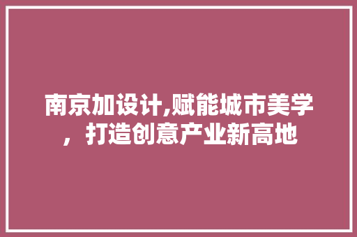 南京加设计,赋能城市美学，打造创意产业新高地 南京加设计,赋能城市美学，打造创意产业新高地 SEO关键词