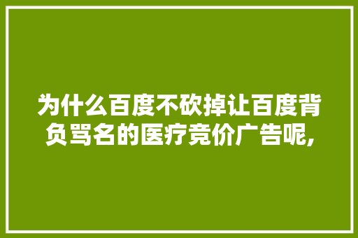为什么百度不砍掉让百度背负骂名的医疗竞价广告呢,为什么做百度竞价呢。 为什么百度不砍掉让百度背负骂名的医疗竞价广告呢,为什么做百度竞价呢。 网站建设公司