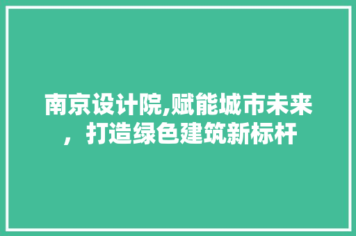 南京设计院,赋能城市未来，打造绿色建筑新标杆