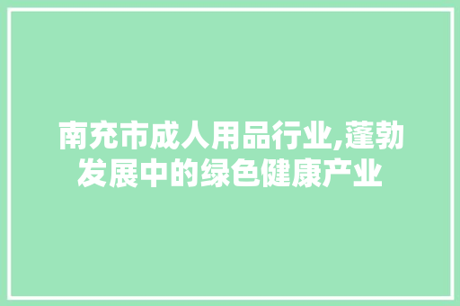 南充市成人用品行业,蓬勃发展中的绿色健康产业 南充市成人用品行业,蓬勃发展中的绿色健康产业 网站建设公司