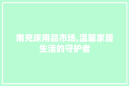 南充床用品市场,温馨家居生活的守护者 南充床用品市场,温馨家居生活的守护者 SEO关键词