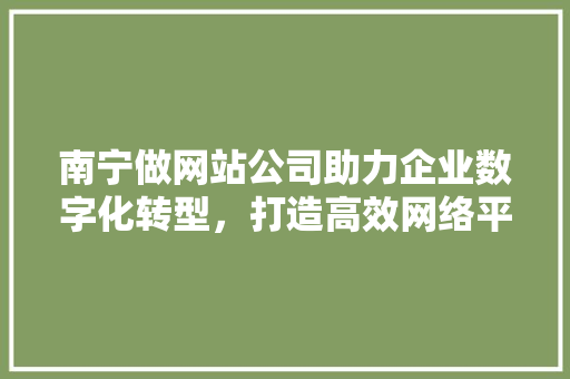 南宁做网站公司助力企业数字化转型，打造高效网络平台 南宁做网站公司助力企业数字化转型，打造高效网络平台 必应SEO