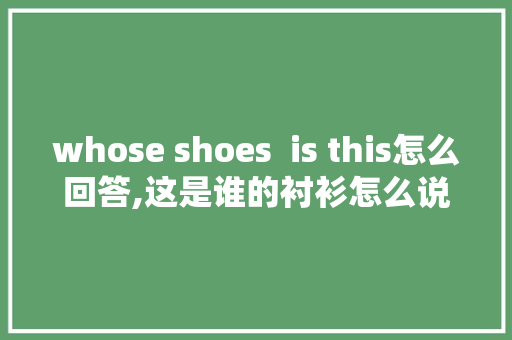whose shoes  is this怎么回答,这是谁的衬衫怎么说。 whose shoes  is this怎么回答,这是谁的衬衫怎么说。 SEO关键词