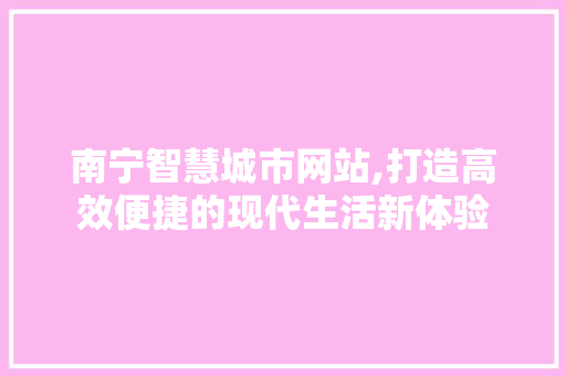 南宁智慧城市网站,打造高效便捷的现代生活新体验 南宁智慧城市网站,打造高效便捷的现代生活新体验 网站建设公司