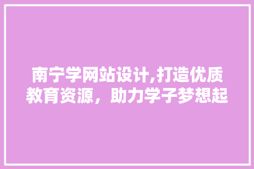 南宁学网站设计,打造优质教育资源，助力学子梦想起航 南宁学网站设计,打造优质教育资源，助力学子梦想起航 必应SEO