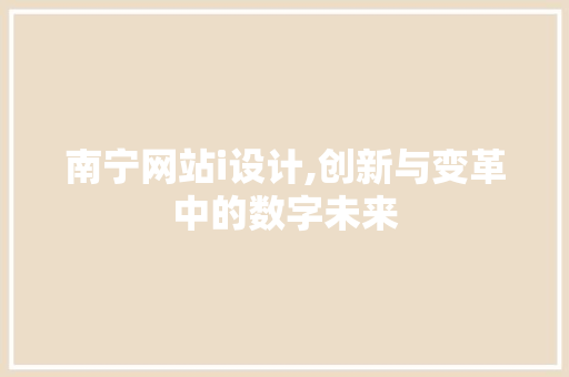 南宁网站i设计,创新与变革中的数字未来 南宁网站i设计,创新与变革中的数字未来 网站建设公司