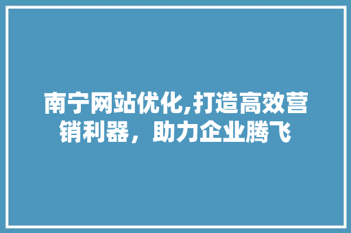 南宁网站优化,打造高效营销利器，助力企业腾飞 南宁网站优化,打造高效营销利器，助力企业腾飞 必应SEO