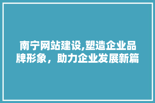 南宁网站建设,塑造企业品牌形象，助力企业发展新篇章 南宁网站建设,塑造企业品牌形象，助力企业发展新篇章 百度SEO