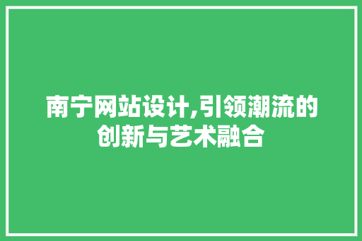 南宁网站设计,引领潮流的创新与艺术融合