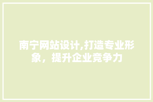 南宁网站设计,打造专业形象，提升企业竞争力 南宁网站设计,打造专业形象，提升企业竞争力 百度SEO