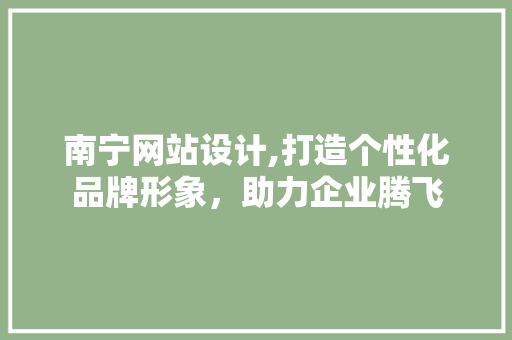 南宁网站设计,打造个性化品牌形象，助力企业腾飞