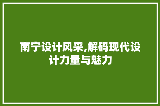 南宁设计风采,解码现代设计力量与魅力 南宁设计风采,解码现代设计力量与魅力 网站建设公司