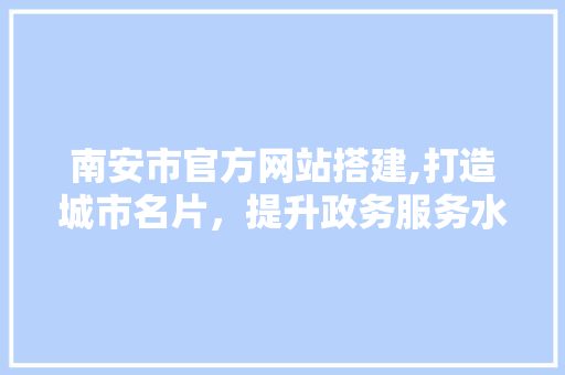 南安市官方网站搭建,打造城市名片，提升政务服务水平