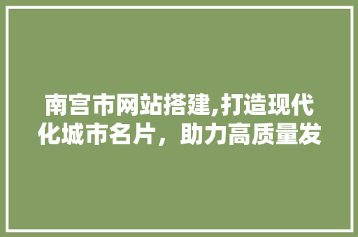 南宫市网站搭建,打造现代化城市名片，助力高质量发展 南宫市网站搭建,打造现代化城市名片，助力高质量发展 SEO关键词