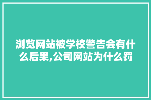 浏览网站被学校警告会有什么后果,公司网站为什么罚款那么多。 浏览网站被学校警告会有什么后果,公司网站为什么罚款那么多。 SEO关键词