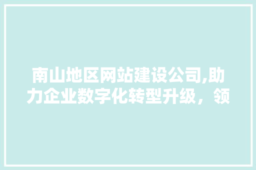 南山地区网站建设公司,助力企业数字化转型升级，领跑市场潮流 南山地区网站建设公司,助力企业数字化转型升级，领跑市场潮流 百度SEO