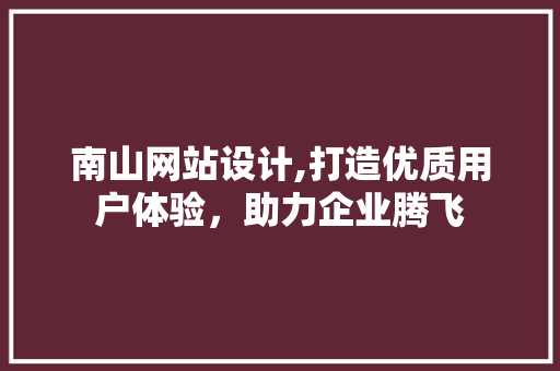 南山网站设计,打造优质用户体验，助力企业腾飞 南山网站设计,打造优质用户体验，助力企业腾飞 百度SEO
