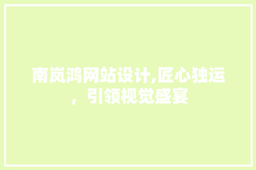南岚鸿网站设计,匠心独运，引领视觉盛宴 南岚鸿网站设计,匠心独运，引领视觉盛宴 SEO关键词