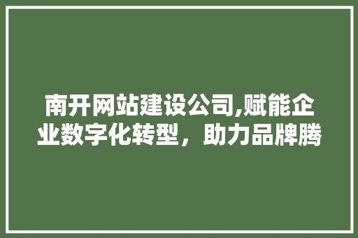 南开网站建设公司,赋能企业数字化转型，助力品牌腾飞 南开网站建设公司,赋能企业数字化转型，助力品牌腾飞 神马SEO
