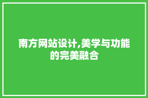 南方网站设计,美学与功能的完美融合 南方网站设计,美学与功能的完美融合 必应SEO