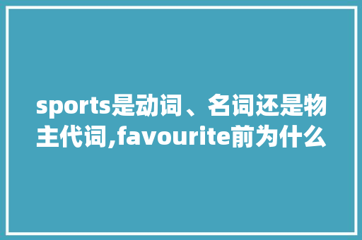 sports是动词、名词还是物主代词,favourite前为什么用形容词性物主代词。 sports是动词、名词还是物主代词,favourite前为什么用形容词性物主代词。 神马SEO