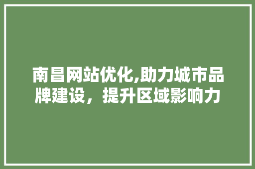 南昌网站优化,助力城市品牌建设，提升区域影响力 南昌网站优化,助力城市品牌建设，提升区域影响力 必应SEO