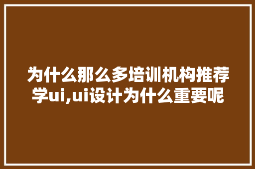 为什么那么多培训机构推荐学ui,ui设计为什么重要呢。 为什么那么多培训机构推荐学ui,ui设计为什么重要呢。 神马SEO