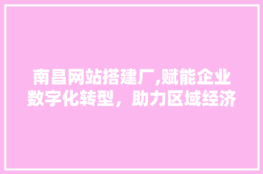 南昌网站搭建厂,赋能企业数字化转型，助力区域经济发展 南昌网站搭建厂,赋能企业数字化转型，助力区域经济发展 神马SEO