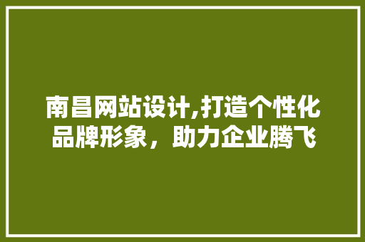 南昌网站设计,打造个性化品牌形象，助力企业腾飞 南昌网站设计,打造个性化品牌形象，助力企业腾飞 必应SEO