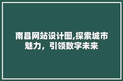南昌网站设计图,探索城市魅力，引领数字未来 南昌网站设计图,探索城市魅力，引领数字未来 SEO关键词