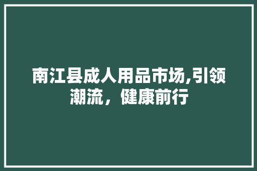 南江县成人用品市场,引领潮流，健康前行 南江县成人用品市场,引领潮流，健康前行 SEO关键词