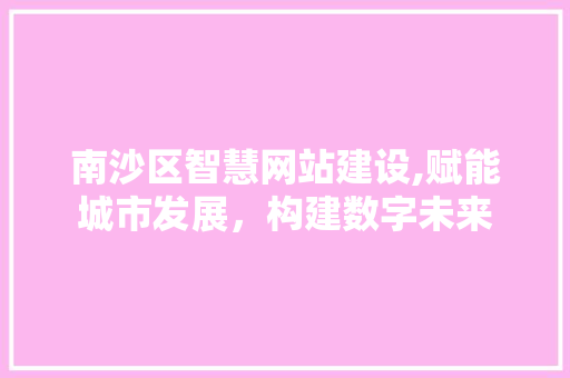 南沙区智慧网站建设,赋能城市发展，构建数字未来 南沙区智慧网站建设,赋能城市发展，构建数字未来 SEO关键词