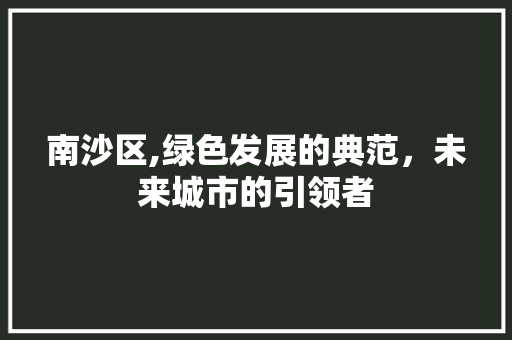 南沙区,绿色发展的典范，未来城市的引领者
