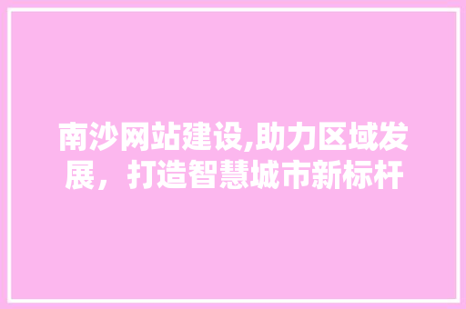 南沙网站建设,助力区域发展，打造智慧城市新标杆