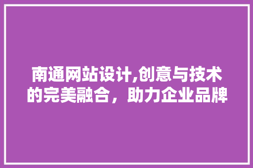 南通网站设计,创意与技术的完美融合，助力企业品牌腾飞 南通网站设计,创意与技术的完美融合，助力企业品牌腾飞 百度SEO