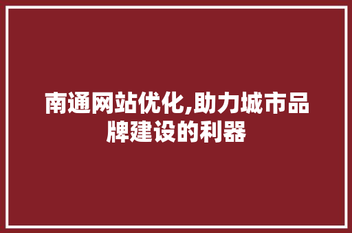 南通网站优化,助力城市品牌建设的利器 南通网站优化,助力城市品牌建设的利器 必应SEO