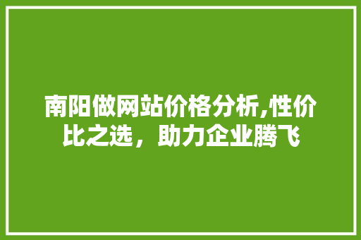 南阳做网站价格分析,性价比之选,助力企业腾飞 必应SEO 南阳做网站价格分析,性价比之选,助力企业腾飞 南阳做网站价格分析,性价比之选,助力企业腾飞 必应SEO