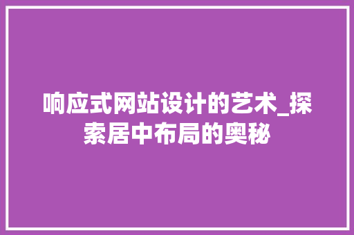 响应式网站设计的艺术_探索居中布局的奥秘 响应式网站设计的艺术_探索居中布局的奥秘 百度SEO