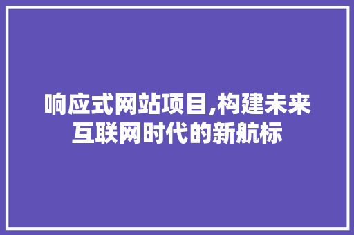 响应式网站项目,构建未来互联网时代的新航标 响应式网站项目,构建未来互联网时代的新航标 必应SEO