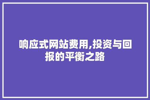 响应式网站费用,投资与回报的平衡之路 响应式网站费用,投资与回报的平衡之路 SEO关键词