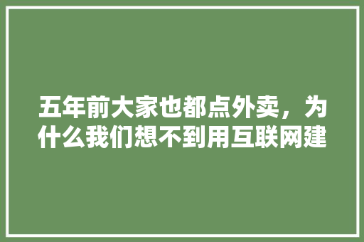 五年前大家也都点外卖，为什么我们想不到用互联网建立外卖平台,企业为什么做平台网站呢。 五年前大家也都点外卖，为什么我们想不到用互联网建立外卖平台,企业为什么做平台网站呢。 网站建设公司