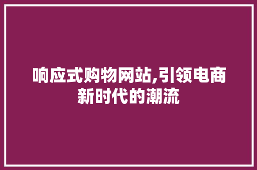 响应式购物网站,引领电商新时代的潮流 响应式购物网站,引领电商新时代的潮流 神马SEO