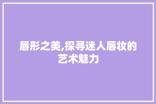 唇形之美,探寻迷人唇妆的艺术魅力 唇形之美,探寻迷人唇妆的艺术魅力 必应SEO