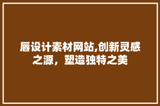 唇设计素材网站,创新灵感之源，塑造独特之美 唇设计素材网站,创新灵感之源，塑造独特之美 网站建设公司