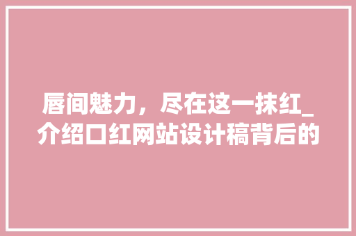 唇间魅力，尽在这一抹红_介绍口红网站设计稿背后的奥秘 唇间魅力，尽在这一抹红_介绍口红网站设计稿背后的奥秘 神马SEO