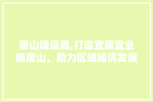 唐山建设局,打造宜居宜业新唐山，助力区域经济发展新篇章 唐山建设局,打造宜居宜业新唐山，助力区域经济发展新篇章 网站建设公司