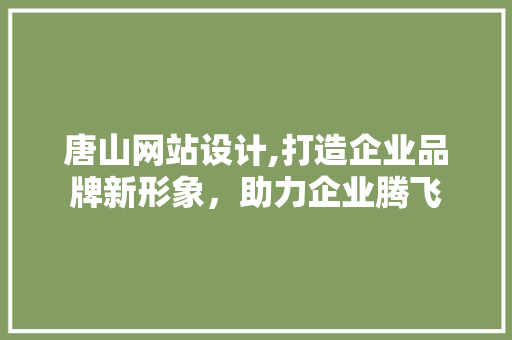 唐山网站设计,打造企业品牌新形象，助力企业腾飞 唐山网站设计,打造企业品牌新形象，助力企业腾飞 搜狗SEO