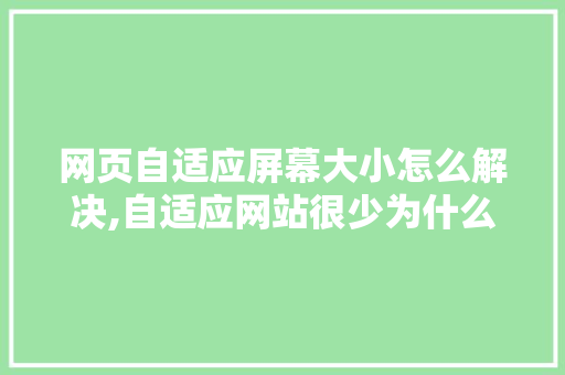 网页自适应屏幕大小怎么解决,自适应网站很少为什么不能用。 网页自适应屏幕大小怎么解决,自适应网站很少为什么不能用。 网站建设公司