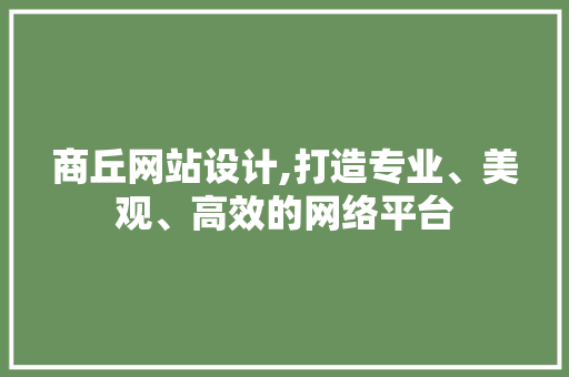 商丘网站设计,打造专业、美观、高效的网络平台 商丘网站设计,打造专业、美观、高效的网络平台 网站建设公司