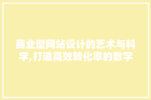 商业型网站设计的艺术与科学,打造高效转化率的数字门户 商业型网站设计的艺术与科学,打造高效转化率的数字门户 百度SEO
